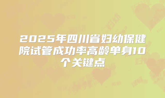 2025年四川省妇幼保健院试管成功率高龄单身10个关键点