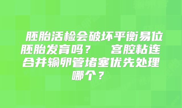 胚胎活检会破坏平衡易位胚胎发育吗?宫腔粘连合并输卵管堵塞优先处理哪个?