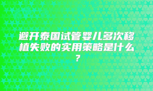 避开泰国试管婴儿多次移植失败的实用策略是什么?