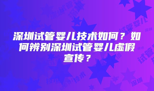 深圳试管婴儿技术如何?如何辨别深圳试管婴儿虚假宣传?