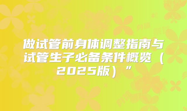 做试管前身体调整指南与试管生子必备条件概览（2025版）”