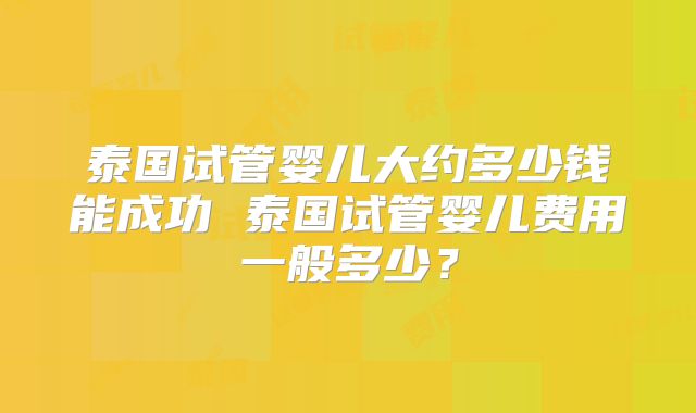 泰国试管婴儿大约多少钱能成功 泰国试管婴儿费用一般多少?