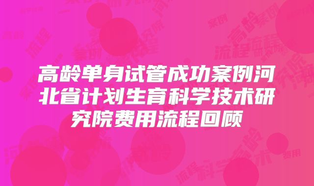 高龄单身试管成功案例河北省计划生育科学技术研究院费用流程回顾
