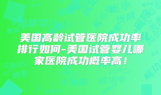 美国高龄试管医院成功率排行如何-美国试管婴儿哪家医院成功概率高！