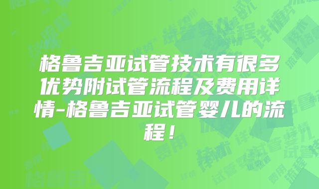 格鲁吉亚试管技术有很多优势附试管流程及费用详情-格鲁吉亚试管婴儿的流程！