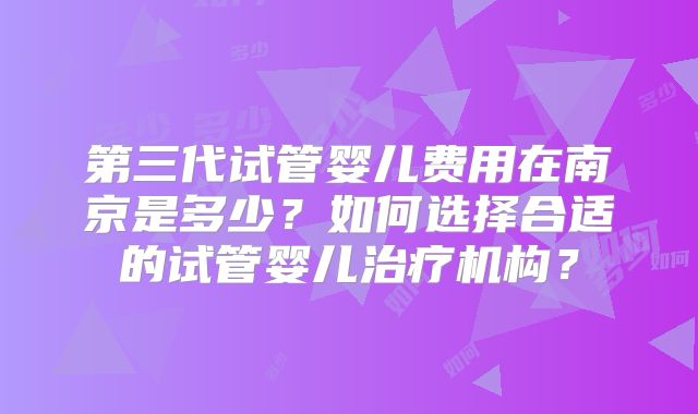 第三代试管婴儿费用在南京是多少？如何选择合适的试管婴儿治疗机构？
