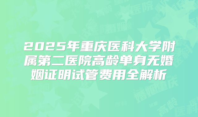 2025年重庆医科大学附属第二医院高龄单身无婚姻证明试管费用全解析