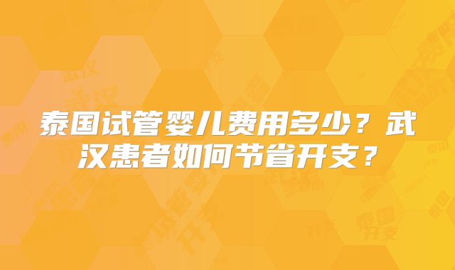 泰国试管婴儿费用多少?武汉患者如何节省开支?