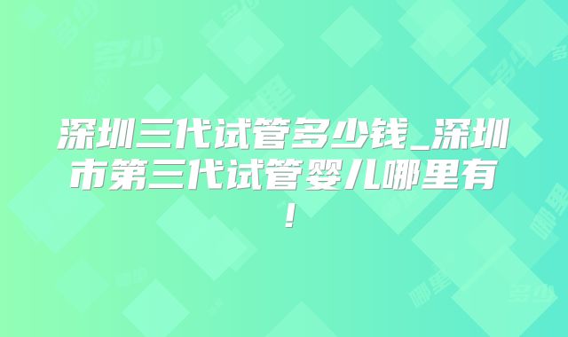 深圳三代试管多少钱_深圳市第三代试管婴儿哪里有!