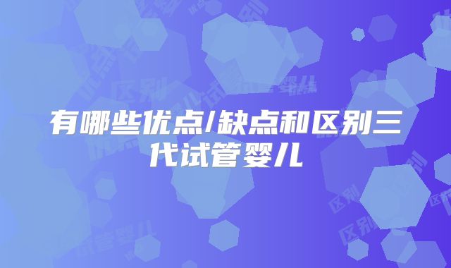 有哪些优点/缺点和区别三代试管婴儿