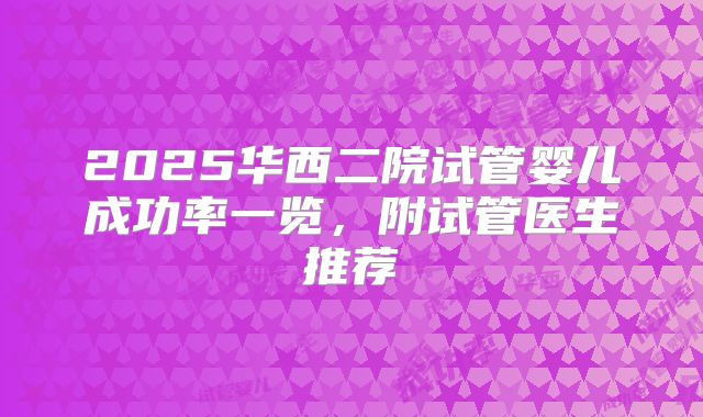 2025华西二院试管婴儿成功率一览,附试管医生推荐