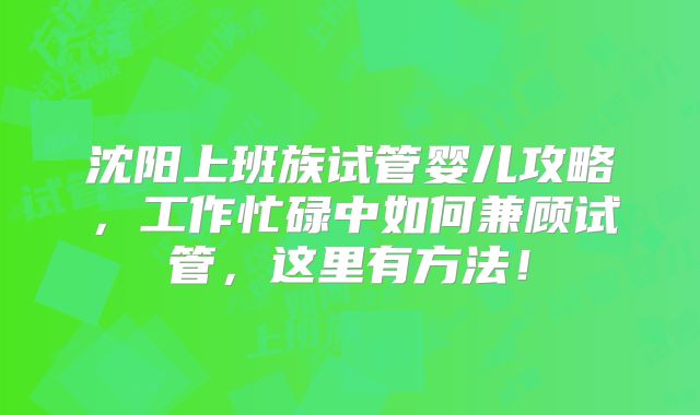 沈阳上班族试管婴儿攻略,工作忙碌中如何兼顾试管,这里有方法!