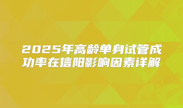 2025年高龄单身试管成功率在信阳影响因素详解