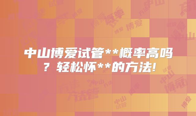 中山博爱试管**概率高吗?轻松怀**的方法!
