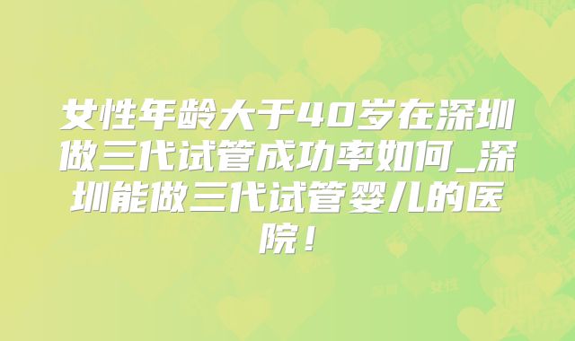 女性年龄大于40岁在深圳做三代试管成功率如何_深圳能做三代试管婴儿的医院！