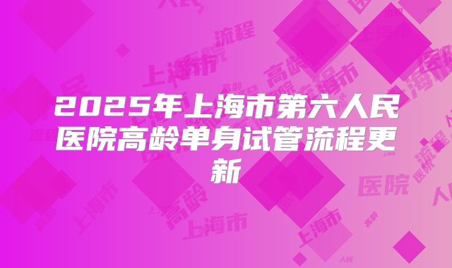 2025年上海市第六人民医院高龄单身试管流程更新