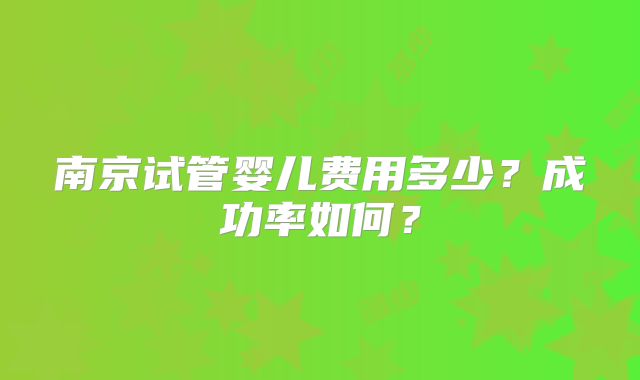 南京试管婴儿费用多少？成功率如何？