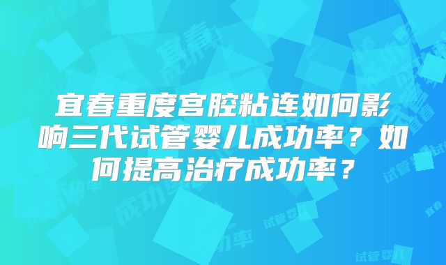 宜春重度宫腔粘连如何影响三代试管婴儿成功率？如何提高治疗成功率？