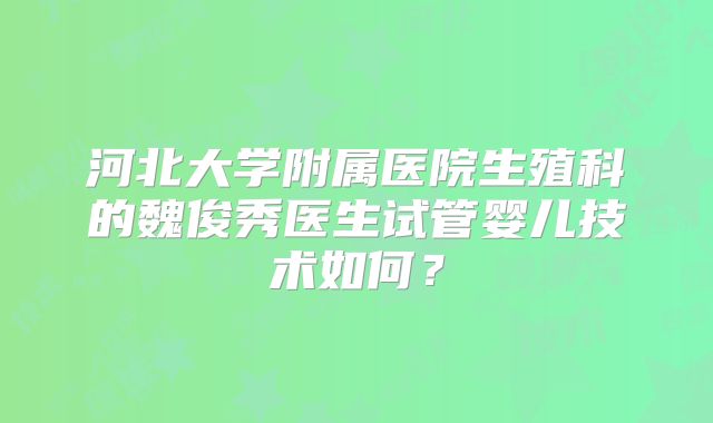 河北大学附属医院生殖科的魏俊秀医生试管婴儿技术如何?