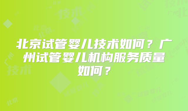 北京试管婴儿技术如何?广州试管婴儿机构服务质量如何?