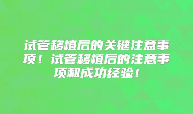 试管移植后的关键注意事项!试管移植后的注意事项和成功经验!