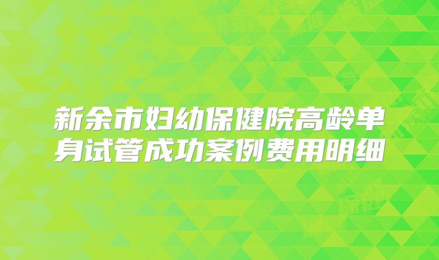 新余市妇幼保健院高龄单身试管成功案例费用明细