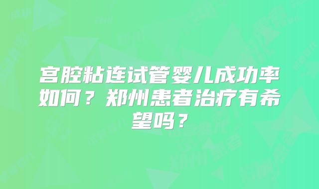 宫腔粘连试管婴儿成功率如何?郑州患者治疗有希望吗?