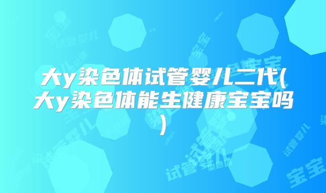 大y染色体试管婴儿二代(大y染色体能生健康宝宝吗)