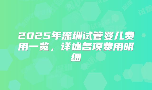 2025年深圳试管婴儿费用一览，详述各项费用明细