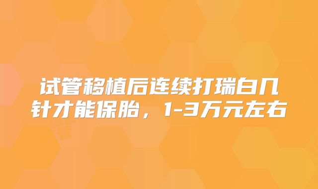 试管移植后连续打瑞白几针才能保胎，1-3万元左右