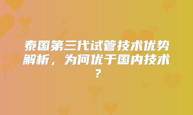泰国第三代试管技术优势解析,为何优于国内技术?