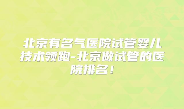 北京有名气医院试管婴儿技术领跑-北京做试管的医院排名!