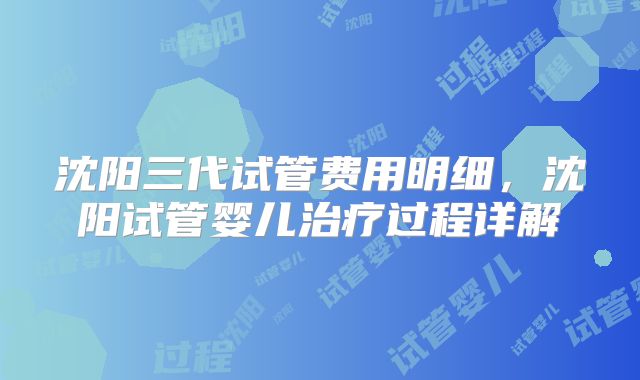 沈阳三代试管费用明细,沈阳试管婴儿治疗过程详解