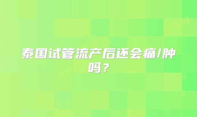 泰国试管流产后还会痛/肿吗?