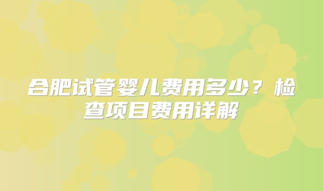 合肥试管婴儿费用多少？检查项目费用详解