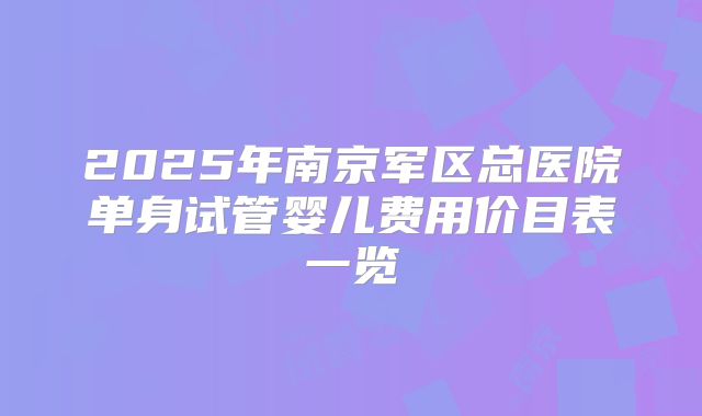 2025年南京军区总医院单身试管婴儿费用价目表一览