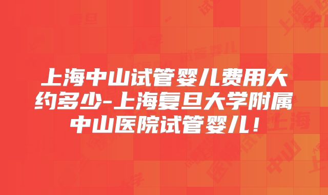 上海中山试管婴儿费用大约多少-上海复旦大学附属中山医院试管婴儿!