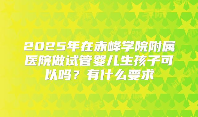 2025年在赤峰学院附属医院做试管婴儿生孩子可以吗?有什么要求