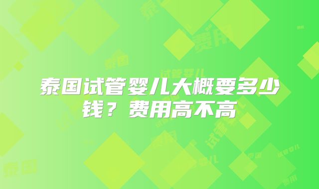 泰国试管婴儿大概要多少钱?费用高不高