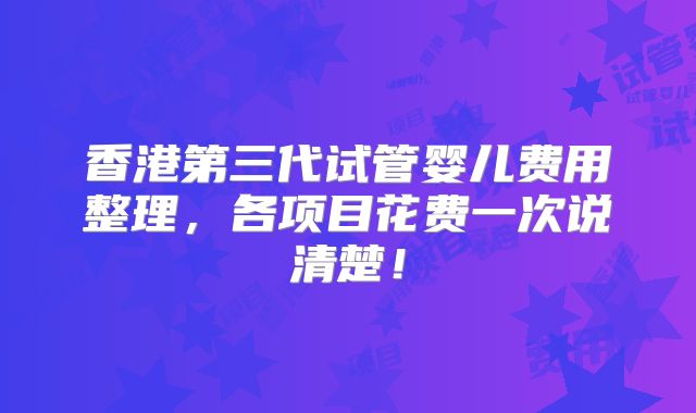 香港第三代试管婴儿费用整理,各项目花费一次说清楚!