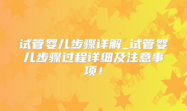 试管婴儿步骤详解_试管婴儿步骤过程详细及注意事项!