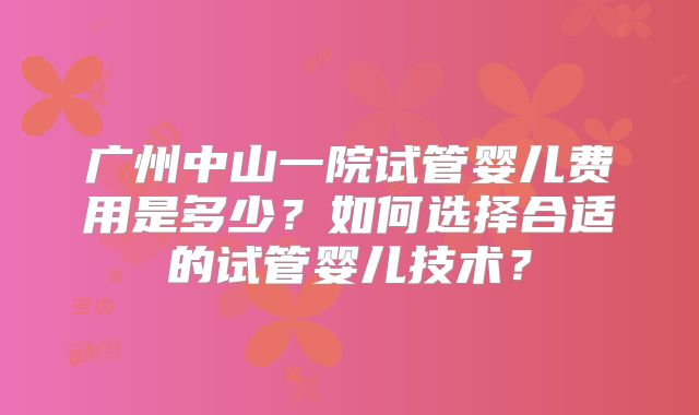 广州中山一院试管婴儿费用是多少？如何选择合适的试管婴儿技术？