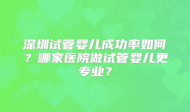 深圳试管婴儿成功率如何?哪家医院做试管婴儿更专业?