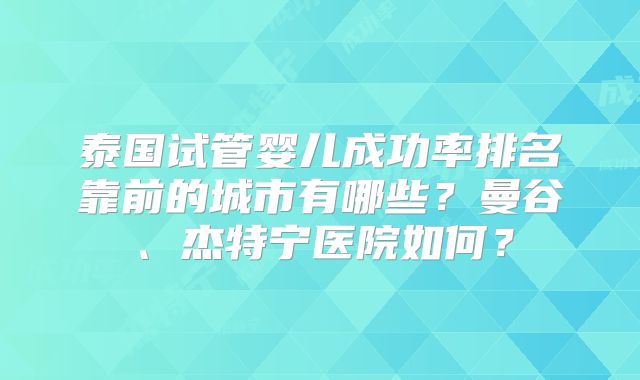 泰国试管婴儿成功率排名靠前的城市有哪些?曼谷、杰特宁医院如何?