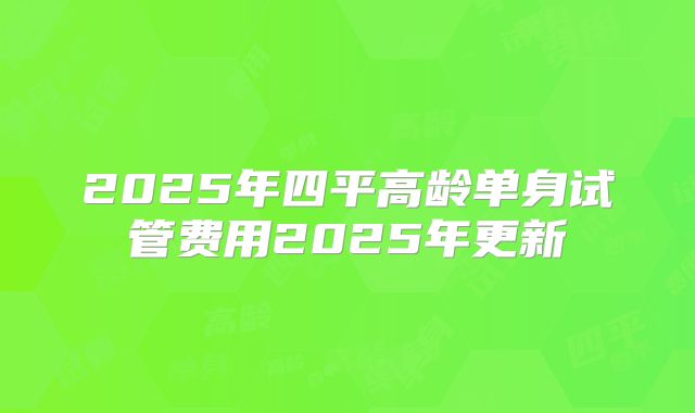 2025年四平高龄单身试管费用2025年更新