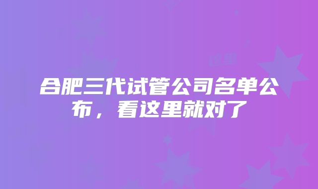合肥三代试管公司名单公布，看这里就对了