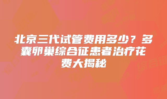 北京三代试管费用多少?多囊卵巢综合征患者治疗花费大揭秘