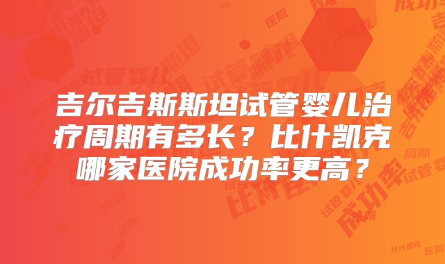 吉尔吉斯斯坦试管婴儿治疗周期有多长？比什凯克哪家医院成功率更高？