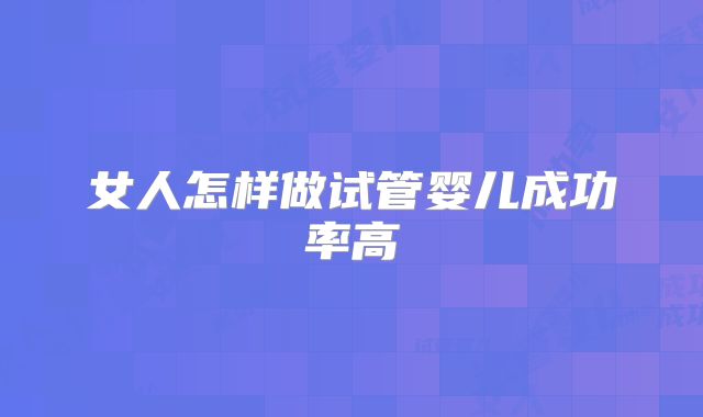 女人怎样做试管婴儿成功率高