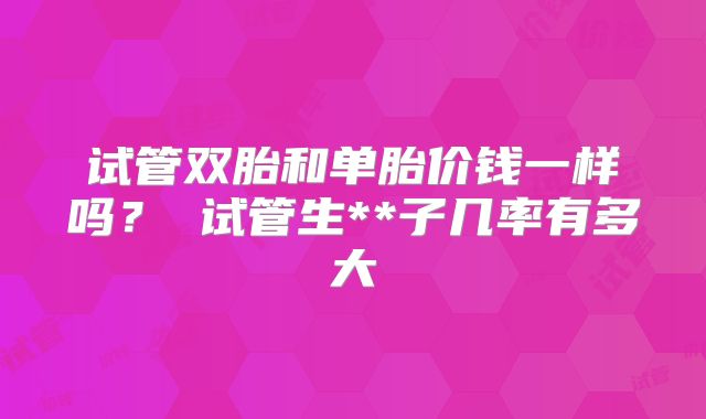 试管双胎和单胎价钱一样吗? 试管生**子几率有多大